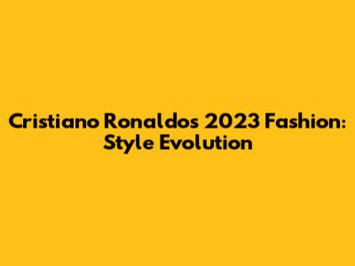 Cristiano Ronaldo's 2023 Fashion: Style Evolution