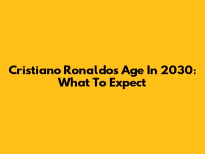 Cristiano Ronaldo's Age In 2030: What To Expect