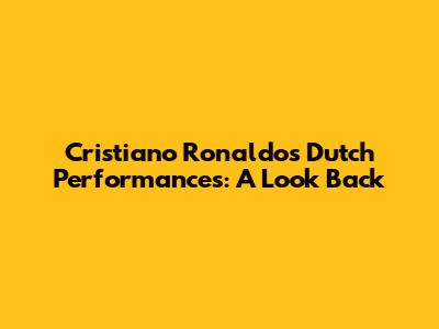 Cristiano Ronaldo's Dutch Performances: A Look Back