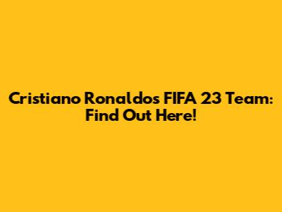 Cristiano Ronaldo's FIFA 23 Team: Find Out Here!