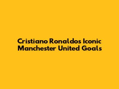 Cristiano Ronaldo's Iconic Manchester United Goals