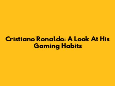 Cristiano Ronaldo: A Look At His Gaming Habits