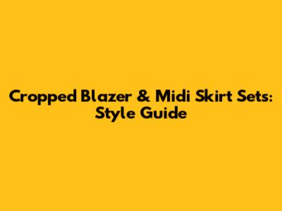 Cropped Blazer & Midi Skirt Sets: Style Guide