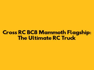 Cross RC BC8 Mammoth Flagship: The Ultimate RC Truck