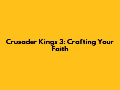 Crusader Kings 3: Crafting Your Faith