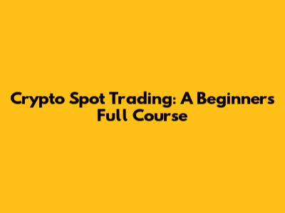 Crypto Spot Trading: A Beginner's Full Course