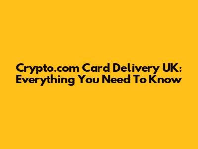 Crypto.com Card Delivery UK: Everything You Need To Know