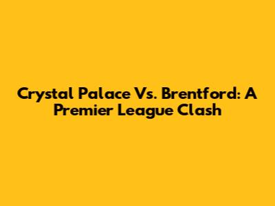 Crystal Palace Vs. Brentford: A Premier League Clash