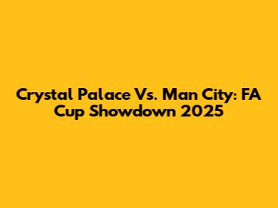 Crystal Palace Vs. Man City: FA Cup Showdown 2025