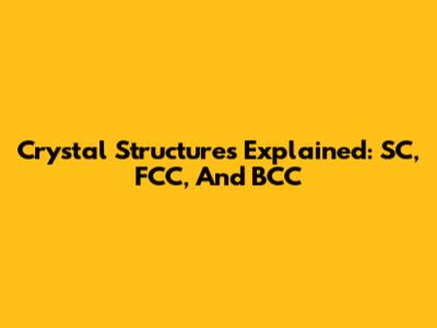 Crystal Structures Explained: SC, FCC, And BCC