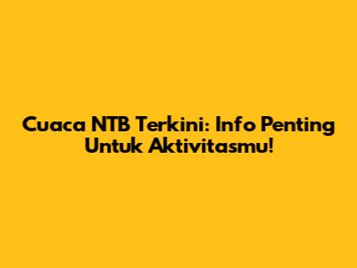 Cuaca NTB Terkini: Info Penting Untuk Aktivitasmu!