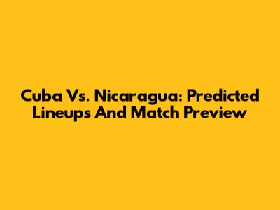 Cuba Vs. Nicaragua: Predicted Lineups And Match Preview