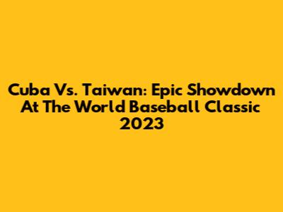 Cuba Vs. Taiwan: Epic Showdown At The World Baseball Classic 2023