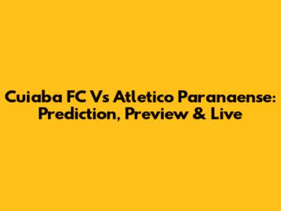 Cuiaba FC Vs Atletico Paranaense: Prediction, Preview & Live