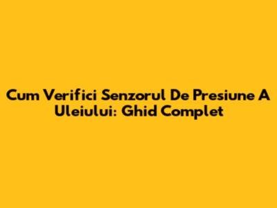 Cum Verifici Senzorul De Presiune A Uleiului: Ghid Complet