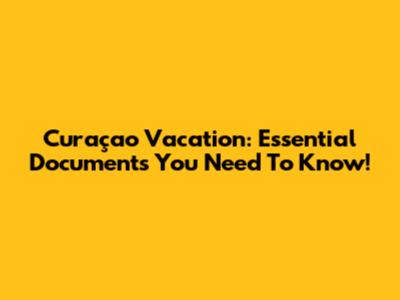 Curaçao Vacation: Essential Documents You Need To Know!
