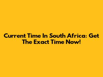 Current Time In South Africa: Get The Exact Time Now!