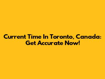 Current Time In Toronto, Canada: Get Accurate Now!