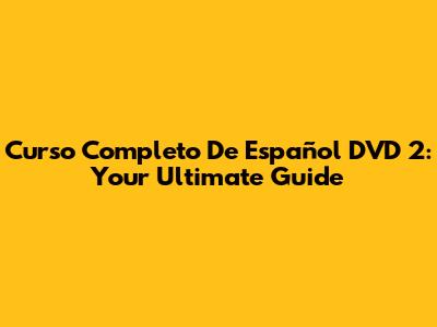 Curso Completo De Español DVD 2: Your Ultimate Guide