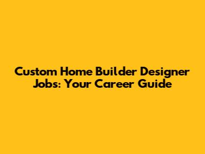Custom Home Builder Designer Jobs: Your Career Guide