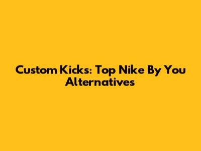 Custom Kicks: Top Nike By You Alternatives