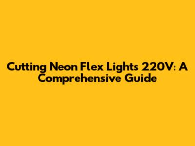 Cutting Neon Flex Lights 220V: A Comprehensive Guide