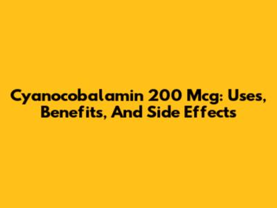 Cyanocobalamin 200 Mcg: Uses, Benefits, And Side Effects