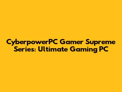 CyberpowerPC Gamer Supreme Series: Ultimate Gaming PC