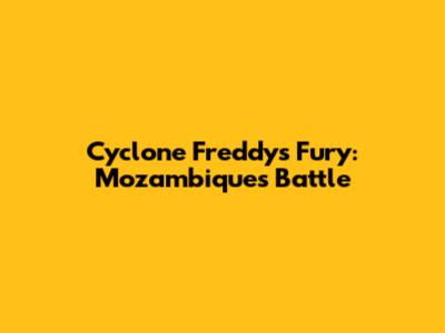 Cyclone Freddy's Fury: Mozambique's Battle