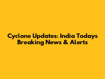 Cyclone Updates: India Today's Breaking News & Alerts