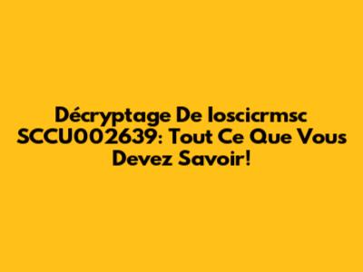 Décryptage De Ioscicrmsc SCCU002639: Tout Ce Que Vous Devez Savoir!