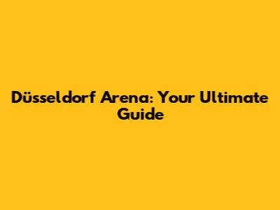 Düsseldorf Arena: Your Ultimate Guide