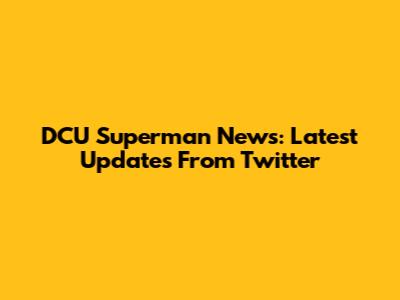 DCU Superman News: Latest Updates From Twitter