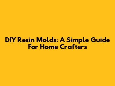 DIY Resin Molds: A Simple Guide For Home Crafters