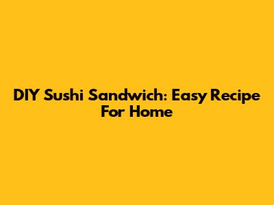 DIY Sushi Sandwich: Easy Recipe For Home