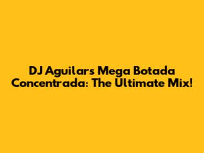 DJ Aguilar's Mega Botada Concentrada: The Ultimate Mix!