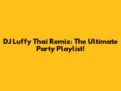 DJ Luffy Thai Remix: The Ultimate Party Playlist!