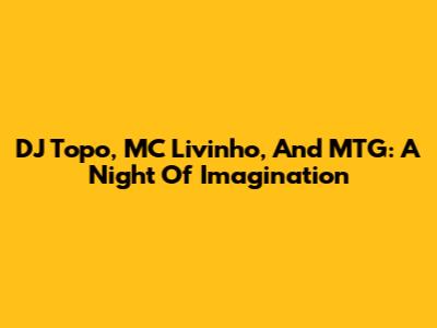 DJ Topo, MC Livinho, And MTG: A Night Of Imagination