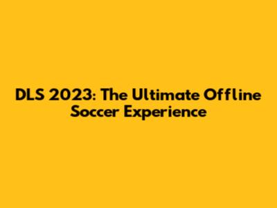 DLS 2023: The Ultimate Offline Soccer Experience