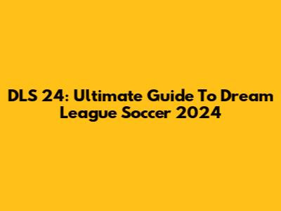 DLS 24: Ultimate Guide To Dream League Soccer 2024