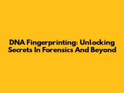 DNA Fingerprinting: Unlocking Secrets In Forensics And Beyond