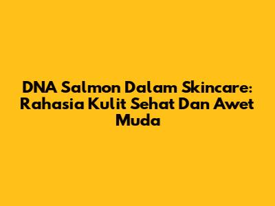DNA Salmon Dalam Skincare: Rahasia Kulit Sehat Dan Awet Muda