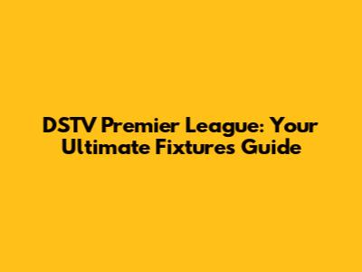 DSTV Premier League: Your Ultimate Fixtures Guide