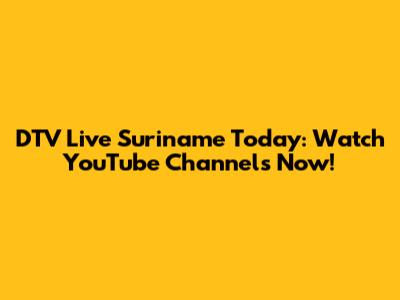DTV Live Suriname Today: Watch YouTube Channels Now!