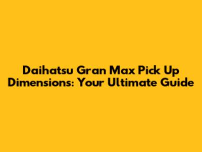 Daihatsu Gran Max Pick Up Dimensions: Your Ultimate Guide