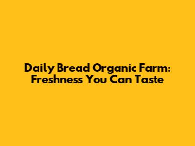 Daily Bread Organic Farm: Freshness You Can Taste