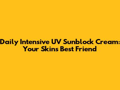 Daily Intensive UV Sunblock Cream: Your Skin's Best Friend