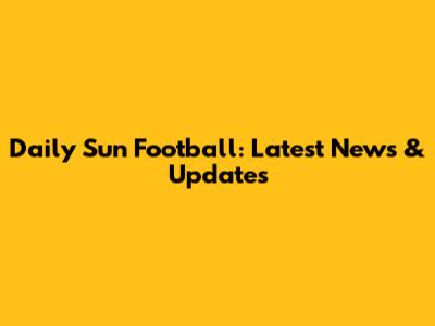 Daily Sun Football: Latest News & Updates