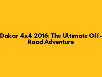 Dakar 4x4 2016: The Ultimate Off-Road Adventure