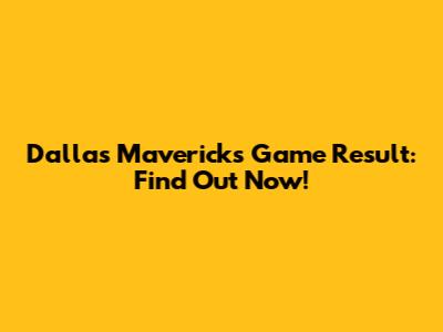 Dallas Mavericks Game Result: Find Out Now!